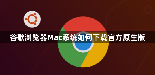 谷歌浏览器Mac系统如何下载官方原生版1