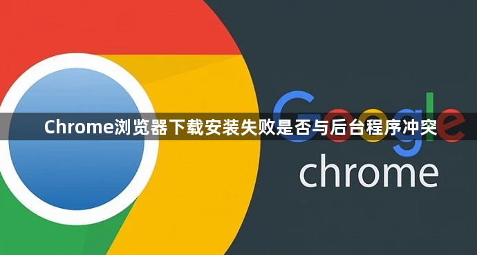 Chrome浏览器下载安装失败是否与后台程序冲突1