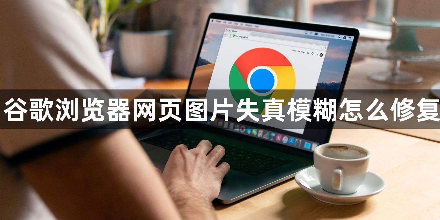 谷歌浏览器网页图片失真模糊怎么修复1