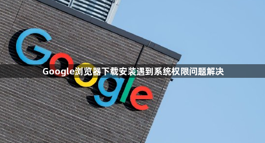 Google浏览器下载安装遇到系统权限问题解决1