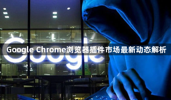 Google Chrome浏览器插件市场最新动态解析1