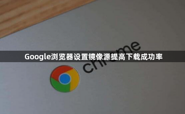 Google浏览器设置镜像源提高下载成功率1