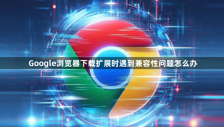 Google浏览器下载扩展时遇到兼容性问题怎么办1