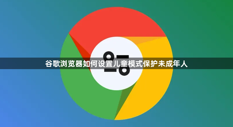 谷歌浏览器如何设置儿童模式保护未成年人1
