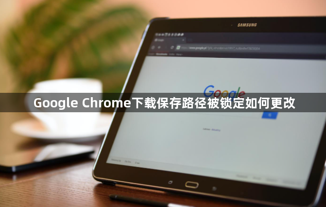 Google Chrome下载保存路径被锁定如何更改1