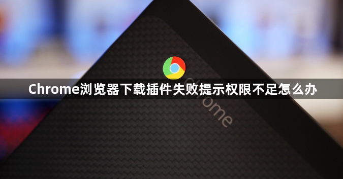 Chrome浏览器下载插件失败提示权限不足怎么办1