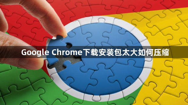 Google Chrome下载安装包太大如何压缩1