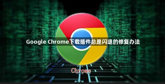 Google Chrome下载插件总是闪退的修复办法1