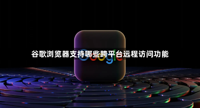 谷歌浏览器支持哪些跨平台远程访问功能1