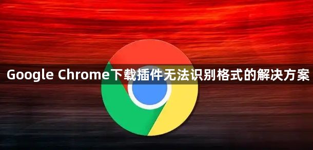 Google Chrome下载插件无法识别格式的解决方案1