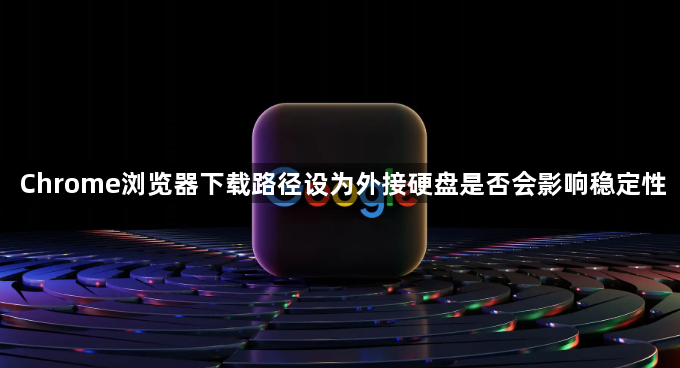 Chrome浏览器下载路径设为外接硬盘是否会影响稳定性1