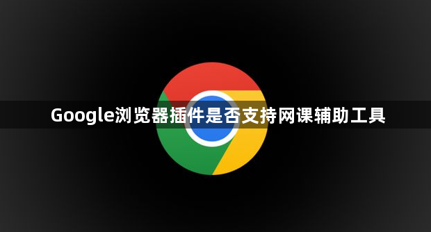 Google浏览器插件是否支持网课辅助工具1