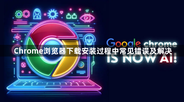 Chrome浏览器下载安装过程中常见错误及解决1