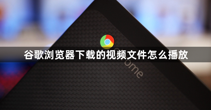 谷歌浏览器下载的视频文件怎么播放1