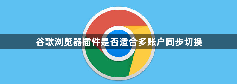 谷歌浏览器插件是否适合多账户同步切换1
