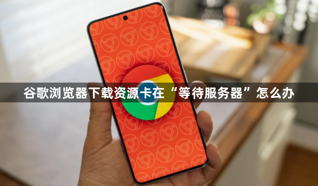 谷歌浏览器下载资源卡在“等待服务器”怎么办1
