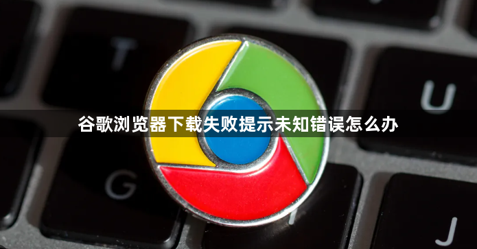 谷歌浏览器下载失败提示未知错误怎么办1