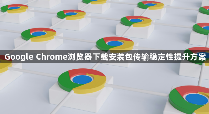 Google Chrome浏览器下载安装包传输稳定性提升方案1