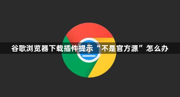 谷歌浏览器下载插件提示“不是官方源”怎么办1