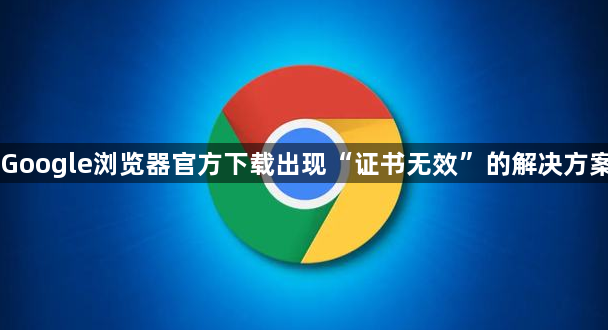 Google浏览器官方下载出现“证书无效”的解决方案1