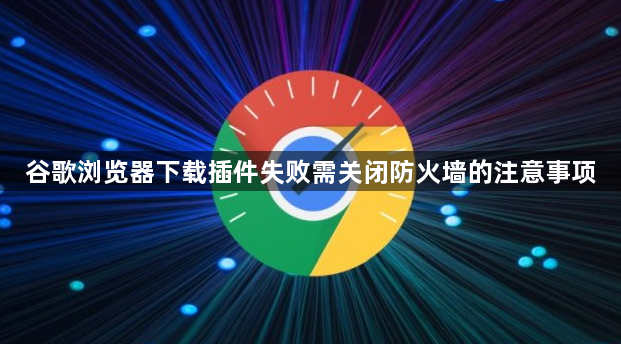 谷歌浏览器下载插件失败需关闭防火墙的注意事项1