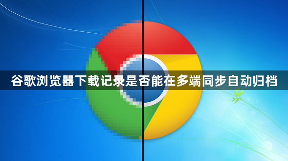谷歌浏览器下载记录是否能在多端同步自动归档1