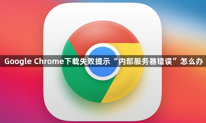 Google Chrome下载失败提示“内部服务器错误”怎么办1