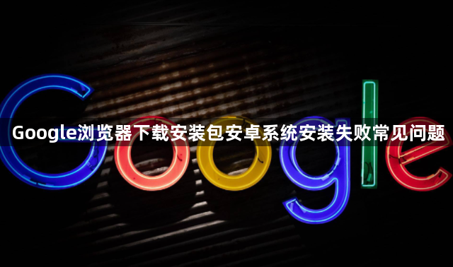 Google浏览器下载安装包安卓系统安装失败常见问题1