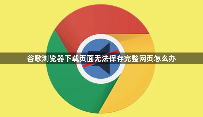 谷歌浏览器下载页面无法保存完整网页怎么办1