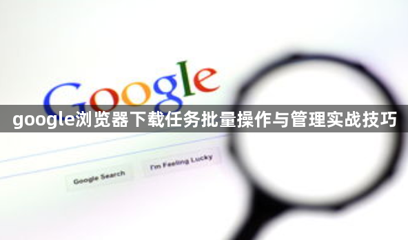google浏览器下载任务批量操作与管理实战技巧1