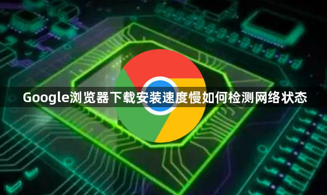 Google浏览器下载安装速度慢如何检测网络状态1
