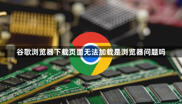 谷歌浏览器下载页面无法加载是浏览器问题吗1