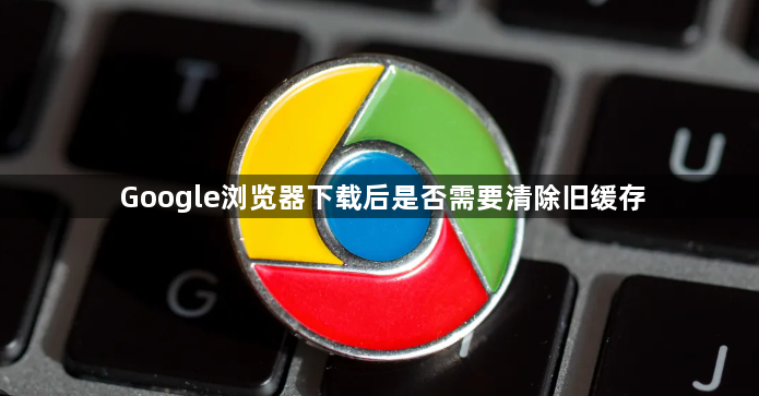 Google浏览器下载后是否需要清除旧缓存1