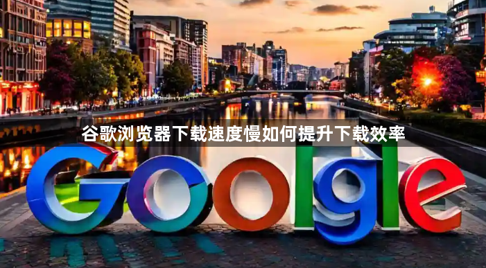 谷歌浏览器下载速度慢如何提升下载效率1