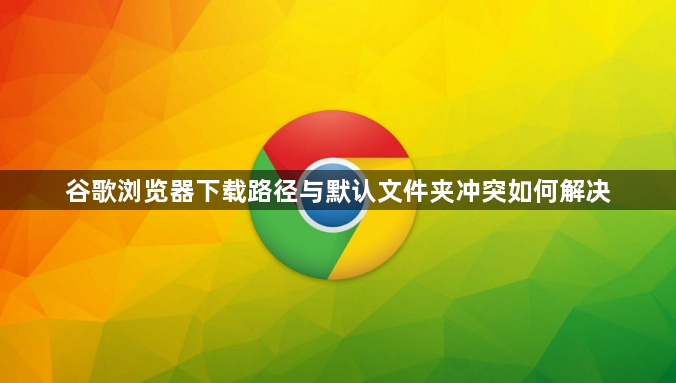 谷歌浏览器下载路径与默认文件夹冲突如何解决1