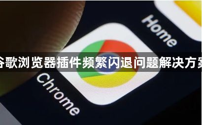 谷歌浏览器插件频繁闪退问题解决方案1