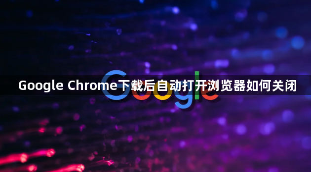 Google Chrome下载后自动打开浏览器如何关闭1