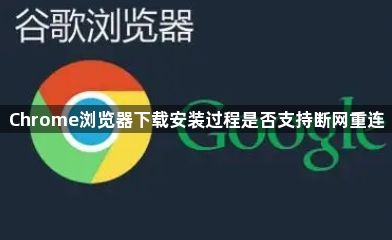 Chrome浏览器下载安装过程是否支持断网重连1