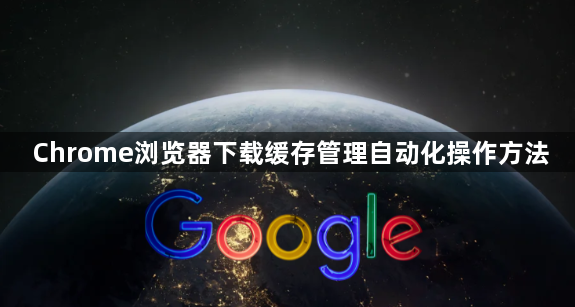 Chrome浏览器下载缓存管理自动化操作方法1