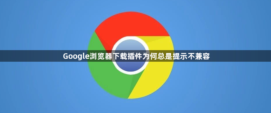 Google浏览器下载插件为何总是提示不兼容1