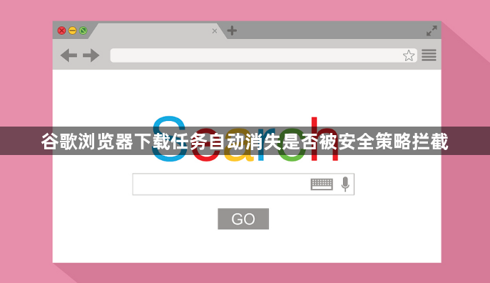 谷歌浏览器下载任务自动消失是否被安全策略拦截1