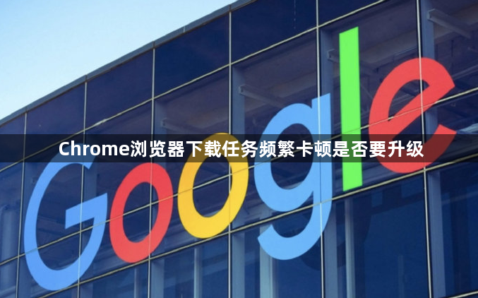 Chrome浏览器下载任务频繁卡顿是否要升级1