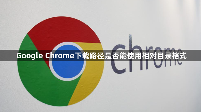 Google Chrome下载路径是否能使用相对目录格式1