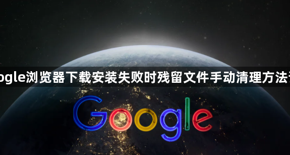 Google浏览器下载安装失败时残留文件手动清理方法详解1