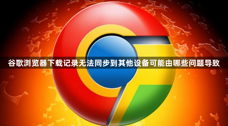 谷歌浏览器下载记录无法同步到其他设备可能由哪些问题导致1