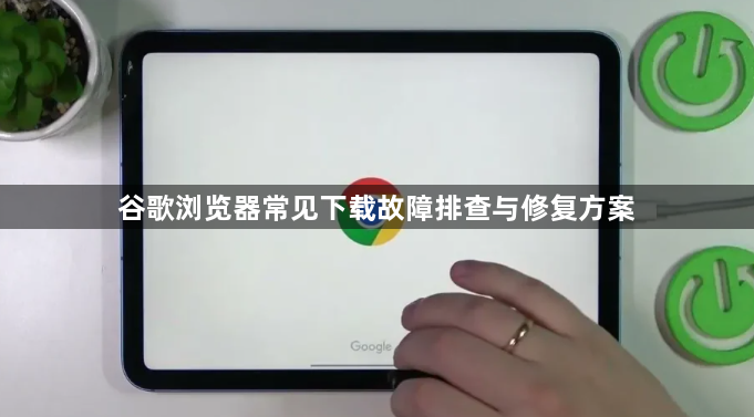 谷歌浏览器常见下载故障排查与修复方案1