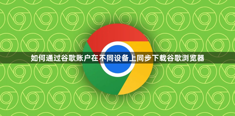 如何通过谷歌账户在不同设备上同步下载谷歌浏览器1