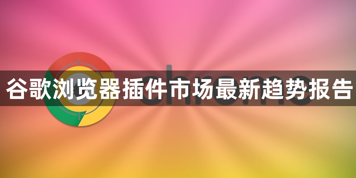 谷歌浏览器插件市场最新趋势报告1