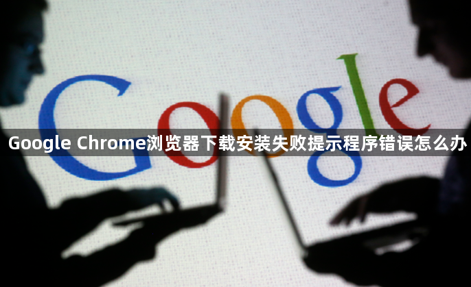 Google Chrome浏览器下载安装失败提示程序错误怎么办1