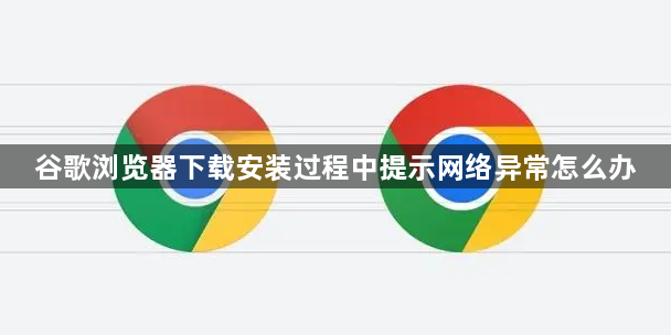 谷歌浏览器下载安装过程中提示网络异常怎么办1